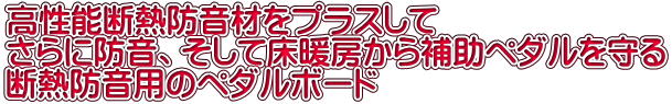高性能断熱防音材をプラスして さらに防音、そして床暖房から補助ペダルを守る 断熱防音用のペダルボード